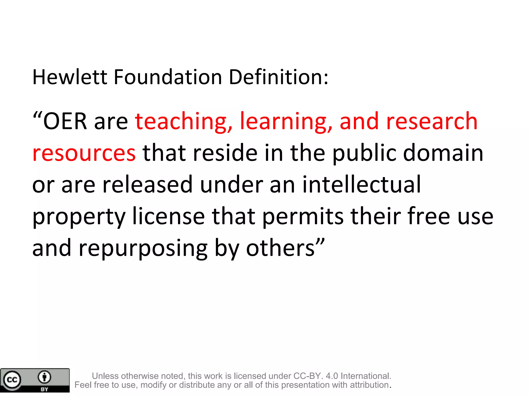 Hewlett Foundation Definition:
“OER are teaching, learning, and research
resources that reside in the public domain
or are released under an intellectual
property license that permits their free use
and repurposing by others”
Unless otherwise noted, this work is licensed under CC-BY. 4.0 International.
Feel free to use, modify or distribute any or all of this presentation with attribution.
 