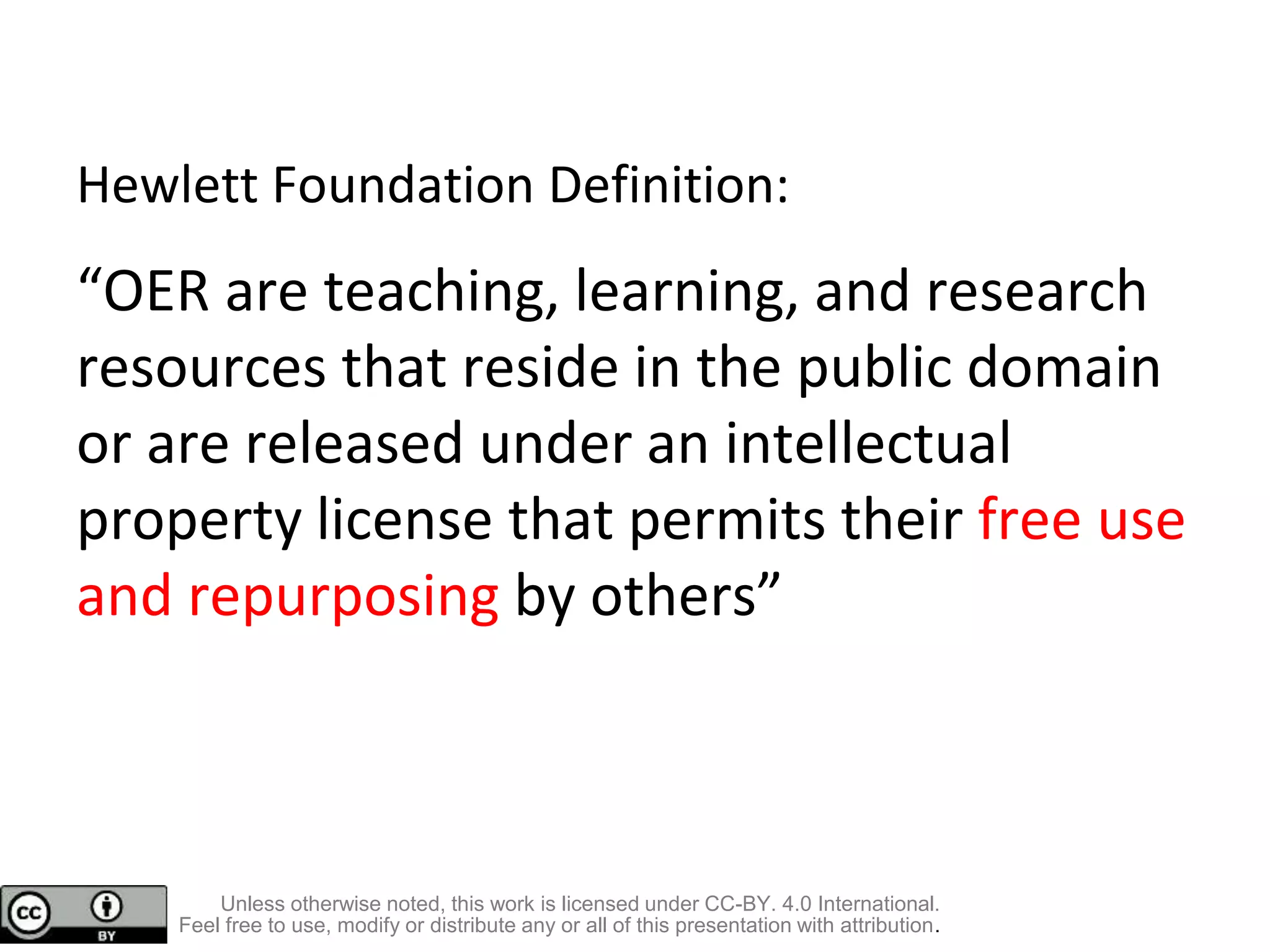 Hewlett Foundation Definition:
“OER are teaching, learning, and research
resources that reside in the public domain
or are released under an intellectual
property license that permits their free use
and repurposing by others”
Unless otherwise noted, this work is licensed under CC-BY. 4.0 International.
Feel free to use, modify or distribute any or all of this presentation with attribution.
 
