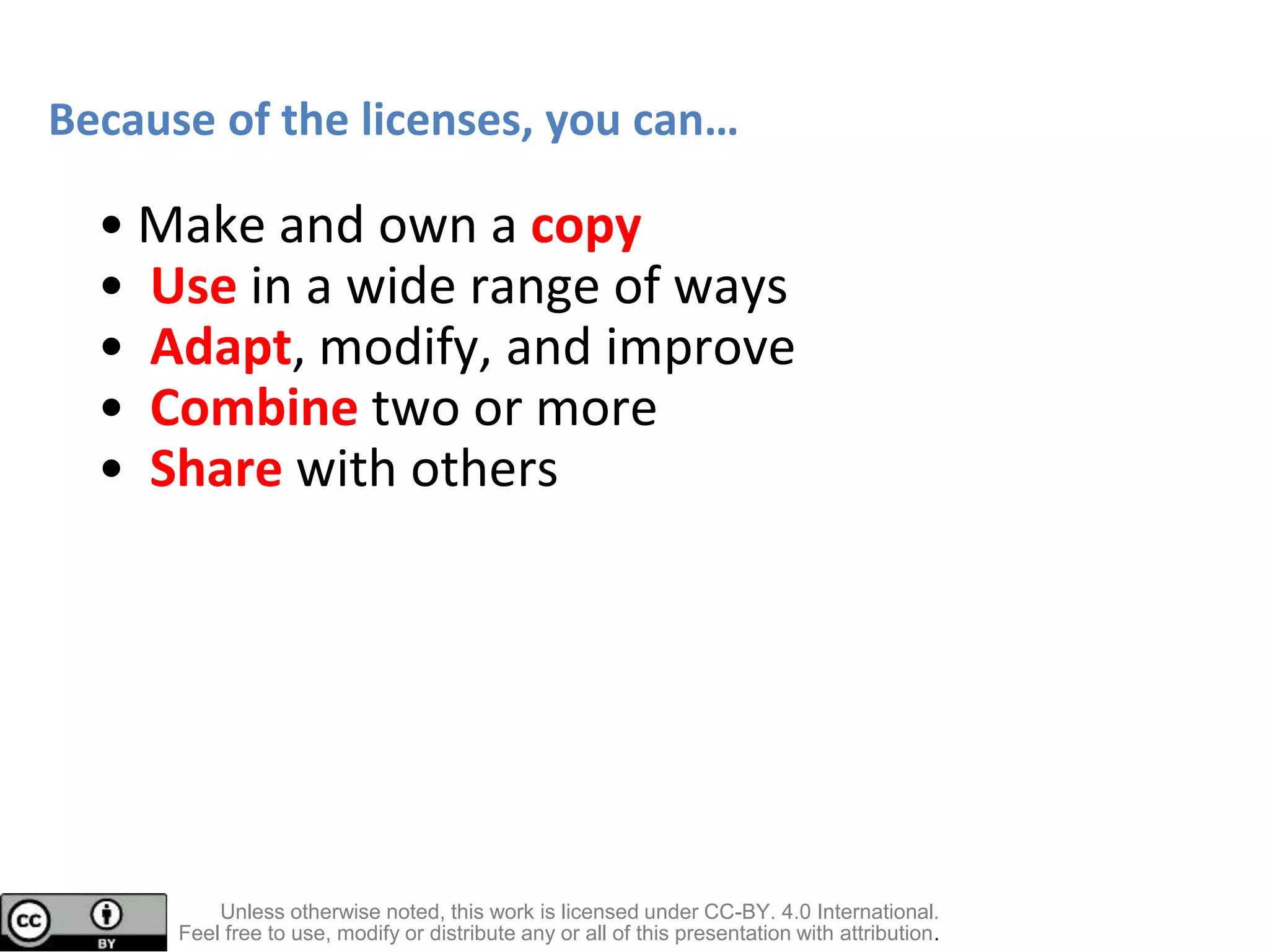 Unless otherwise noted, this work is licensed under CC-BY. 4.0 International.
Feel free to use, modify or distribute any or all of this presentation with attribution.
• Make and own a copy
• Use in a wide range of ways
• Adapt, modify, and improve
• Combine two or more
• Share with others
Because of the licenses, you can…
 
