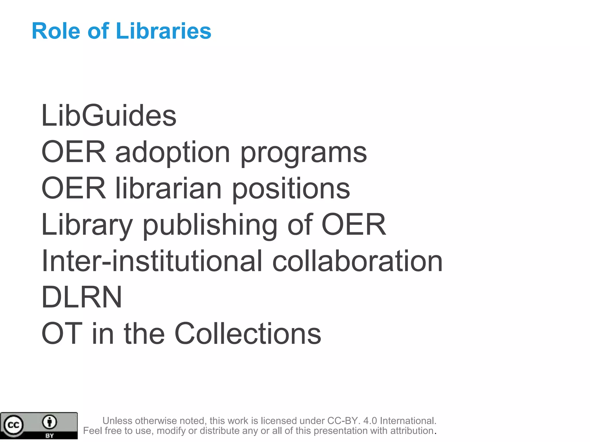 Role of Libraries
Unless otherwise noted, this work is licensed under CC-BY. 4.0 International.
Feel free to use, modify or distribute any or all of this presentation with attribution.
LibGuides
OER adoption programs
OER librarian positions
Library publishing of OER
Inter-institutional collaboration
DLRN
OT in the Collections
 