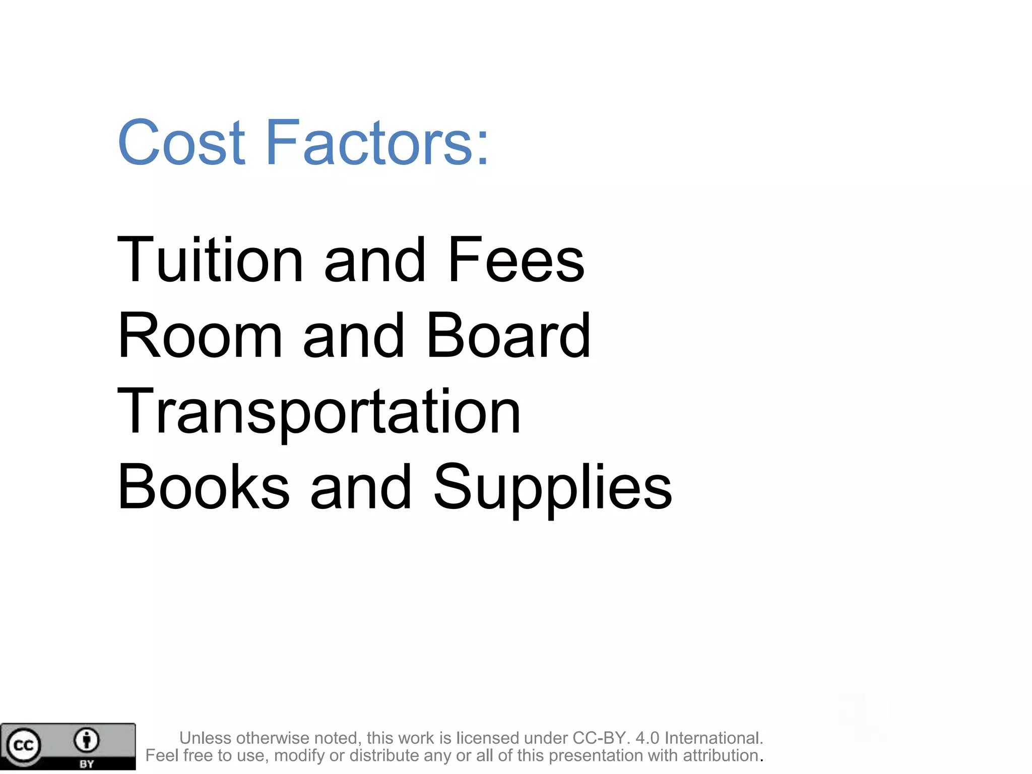 Cost Factors:
Tuition and Fees
Room and Board
Transportation
Books and Supplies
Unless otherwise noted, this work is licensed under CC-BY. 4.0 International.
Feel free to use, modify or distribute any or all of this presentation with attribution.
 