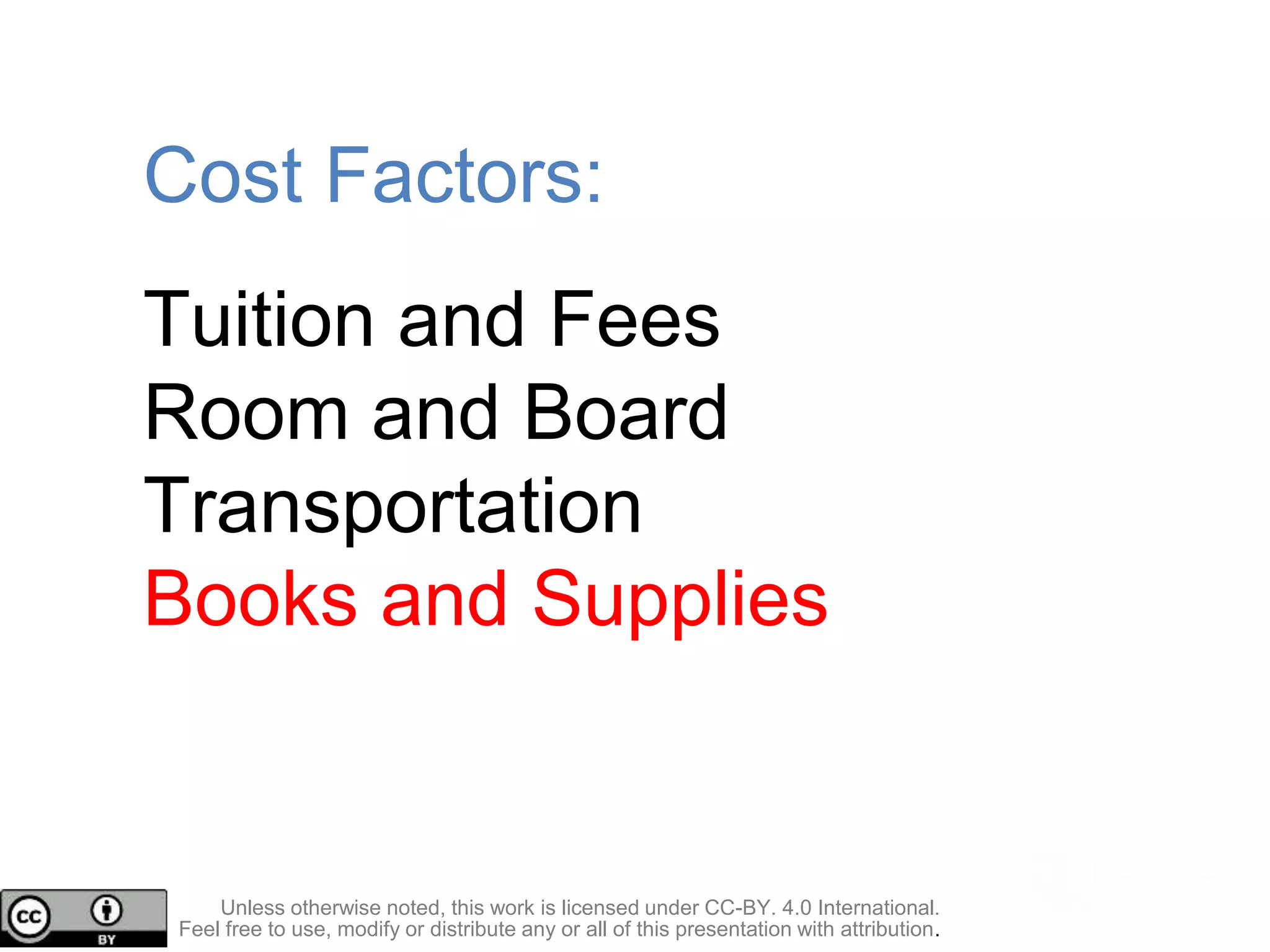 Cost Factors:
Tuition and Fees
Room and Board
Transportation
Books and Supplies
Unless otherwise noted, this work is licensed under CC-BY. 4.0 International.
Feel free to use, modify or distribute any or all of this presentation with attribution.
 