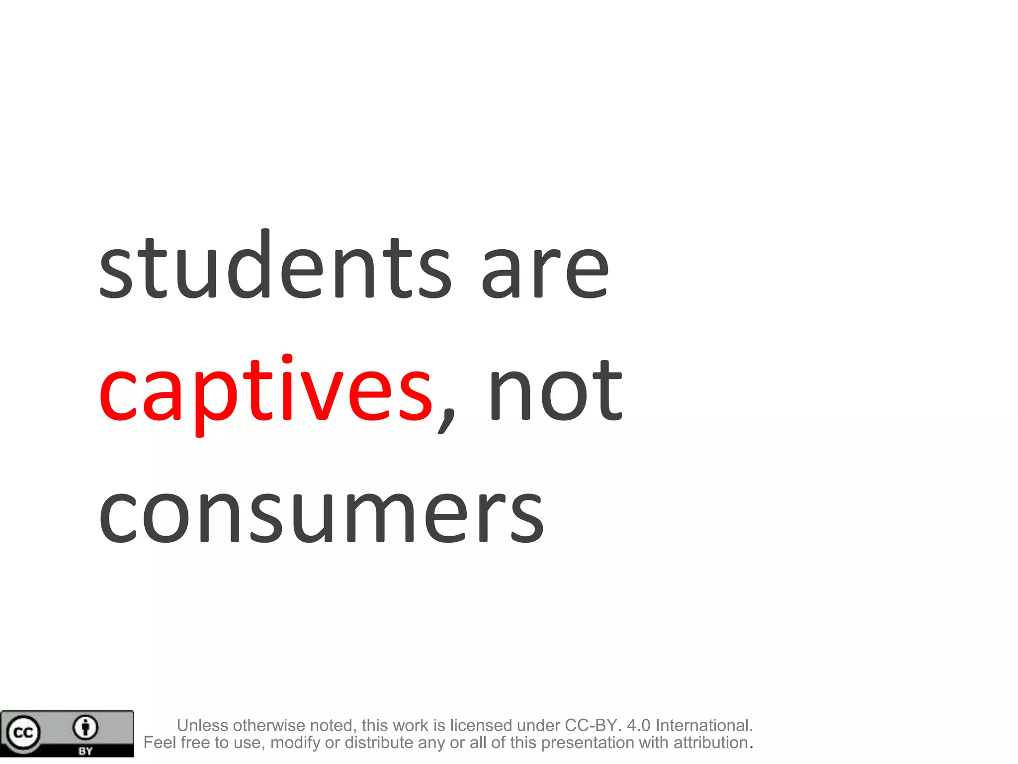 students are
captives, not
consumers
Unless otherwise noted, this work is licensed under CC-BY. 4.0 International.
Feel free to use, modify or distribute any or all of this presentation with attribution.
 