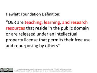 Hewlett Foundation Definition:
“OER are teaching, learning, and research
resources that reside in the public domain
or are...