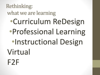 Rethinking:
what we are learning
•Curriculum ReDesign
•Professional Learning
•Instructional Design
Virtual
F2F
 