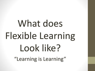 What does
Flexible Learning
Look like?
“Learning is Learning”
 