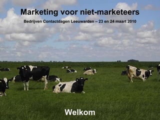 Marketing voor niet-marketeers Bedrijven Contactdagen Leeuwarden – 23 en 24 maart 2010 Welkom 