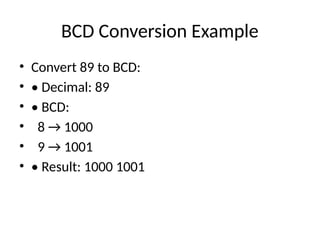 BCD Conversion Example
• Convert 89 to BCD:
• • Decimal: 89
• • BCD:
• 8 → 1000
• 9 → 1001
• • Result: 1000 1001
 