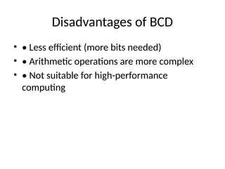 Disadvantages of BCD
• • Less efficient (more bits needed)
• • Arithmetic operations are more complex
• • Not suitable for high-performance
computing
 
