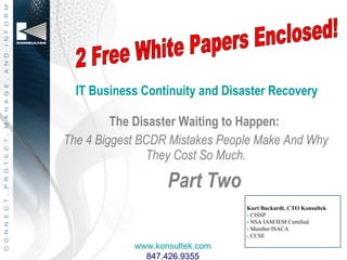 IT Business Continuity and Disaster Recovery ,[object Object],[object Object],[object Object],Kurt Buckardt, CTO Konsultek - CISSP  - NSA IAM/IEM Certified -  Member ISACA - CCSE www.konsultek.com 847.426.9355 2 Free White Papers Enclosed! 