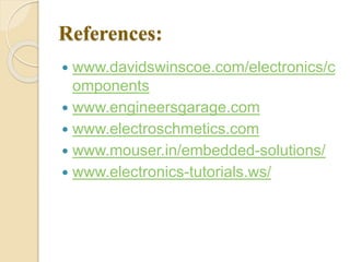 References:
 www.davidswinscoe.com/electronics/c
omponents
 www.engineersgarage.com
 www.electroschmetics.com
 www.mouser.in/embedded-solutions/
 www.electronics-tutorials.ws/
 
