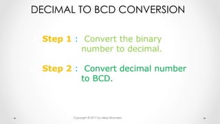 DECIMAL TO BCD CONVERSION
q  Step 1 : Convert the binary
number to decimal.
q  Step 2 : Convert decimal number
to BCD.
Copyright © 2017 by Milap Bhanderi
 