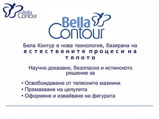 Бела Контур е нова технология, базирана на



  Научно доказано, безопасно и истинското
               решение за
• Освобождаване от телесните мазнини
• Премахване на целулита
• Оформяне и извайване на фигурата
 