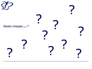 ?
      ? ?
            ?
Какво следва ….?


       ?
    ?     ?
  ?     ?   ?
 