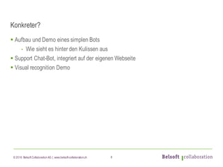 © 2016 Belsoft CollaborationAG | www.belsoft-collaboration.ch
Konkreter?
§ Aufbau und Demo eines simplen Bots
- Wie sieht es hinter den Kulissen aus
§ Support Chat-Bot, integriert auf der eigenen Webseite
§ Visual recognition Demo
8
 