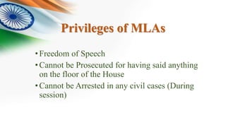 Privileges of MLAs
•Freedom of Speech
•Cannot be Prosecuted for having said anything
on the floor of the House
•Cannot be Arrested in any civil cases (During
session)
 