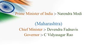 Prime Minister of India :- Narendra Modi
(Maharashtra)
Chief Minister :- Devendra Fadnavis
Governor :- C Vidyasagar Rao
 