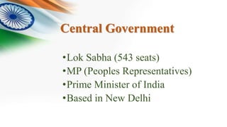 Central Government
•Lok Sabha (543 seats)
•MP (Peoples Representatives)
•Prime Minister of India
•Based in New Delhi
 