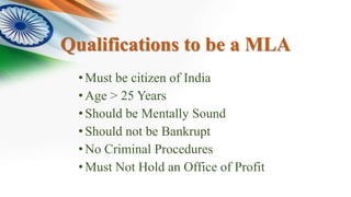 Qualifications to be a MLA
•Must be citizen of India
•Age > 25 Years
•Should be Mentally Sound
•Should not be Bankrupt
•No Criminal Procedures
•Must Not Hold an Office of Profit
 