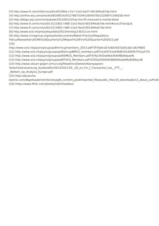 [3] http://www.ft.com/intl/cms/s/0/cd41584a-c7a7-11e2-be27-00144feab7de.html
[4] http://online.wsj.com/article/SB10001424127887324412604578515200971166358.html
[5] http://blogs.wsj.com/moneybeat/2013/05/15/has-the-ftt-received-a-mortal-blow/
[6] http://www.ft.com/cms/s/0/c3121802-c480-11e2-9ac0-00144feab7de.html#axzz2YwzUJuIL
[7] http://www.ft.com/cms/s/0/c3121802-c480-11e2-9ac0-00144feab7de.html
[8] http://www.ecb.int/press/key/date/2013/html/sp130213.en.html
[9] http://www.icmagroup.org/assets/documents/Maket-Practice/Regulatory-
Policy/Newsletters/ICMA%20Quarterly%20Report%20First%20Quarter%202012.pdf
[10]
http://www.ecb.int/paym/groups/pdf/mmcg/members_2013.pdf?3f7bb0cd27a6b35031b01a8c1db79801
[11] http://www.ecb.int/paym/groups/pdf/bmcg/BMCG_members.pdf?2a32971ea50fd81f3c605fb7551a57f3
[12] http://www.ecb.int/paym/groups/pdf/OMCG_Members.pdf?076a7bf2eef6dcfb40f8b9daaefb
[13] http://www.ecb.int/paym/groups/pdf/FXCG_Members.pdf?2293a5594d42680044adef6e8284acd6
[14] http://www.steuer-gegen-armut.org/fileadmin/Dateien/Kampagnen-
Seite/Unterstuetzung_Ausland/EU/2013/2013.05._GS_on_Fin_l_Transaction_tax__FTT__-
_Bottom_Up_Analysis_Europe.pdf
[15] http://deutsche-
boerse.com/dbg/dispatch/en/binary/gdb_content_pool/imported_files/public_files/10_downloads/11_about_us/Public
[16] https://www.flickr.com/photos/robinhoodtax/
 