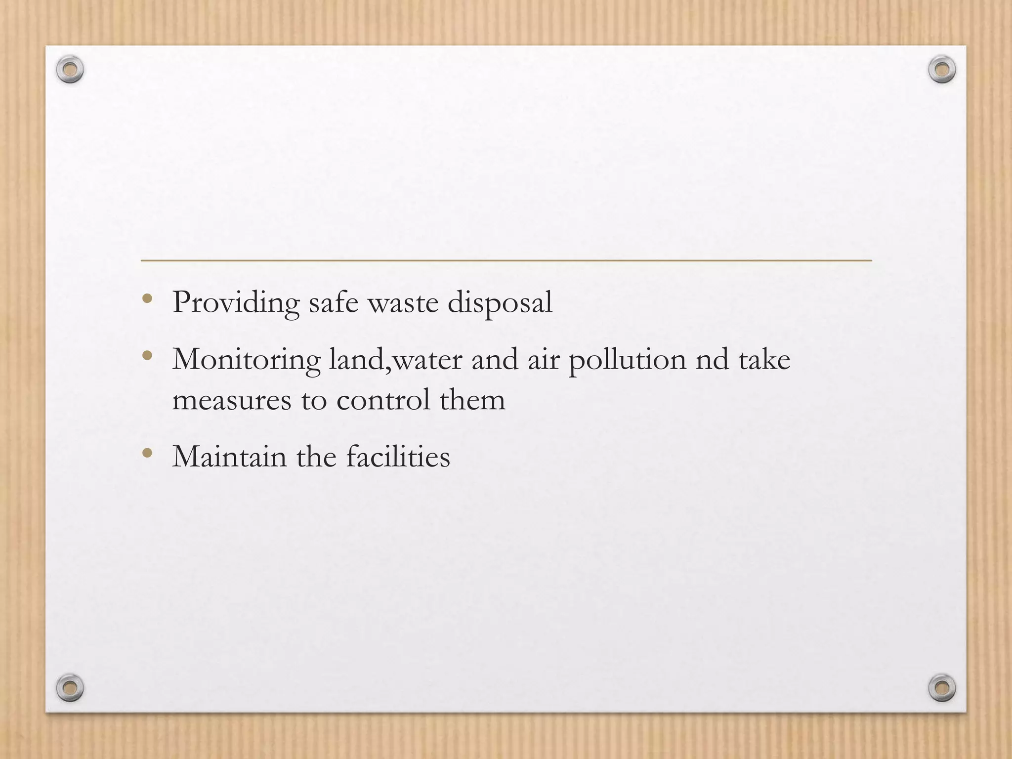 • Providing safe waste disposal
• Monitoring land,water and air pollution nd take
measures to control them
• Maintain the facilities
 