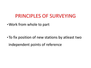 PRINCIPLES OF SURVEYING
•Work from whole to part
•To fix position of new stations by atleast two
independent points of reference
 