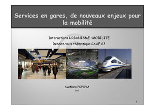 1
Services en gares, de nouveaux enjeux pour
la mobilité
Interactions URBANISME –MOBILITE
Rendez-vous thématique CAUE 63
Svetlana POPOVA
2012
 