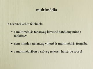 multimédia


• tévhitekkel és félelmek:
  • a multimédiás tananyag kevésbé hatékony mint a
    tankönyv

  • nem minden tananyag vihető át multimédiás formába
  • a multimédiában a szöveg teljesen háttérbe szorul
 