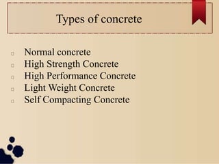 Types of concrete
Normal concrete
High Strength Concrete
High Performance Concrete
Light Weight Concrete
Self Compacting Concrete
 