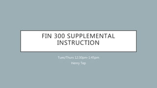 FIN 300 SUPPLEMENTAL
INSTRUCTION
Tues/Thurs 12:30pm-1:45pm
Henry Tep
 