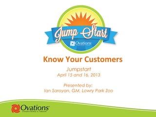 Know Your Customers
Jumpstart
April 15 and 16, 2013
Presented by:
Ian Saroyan, GM, Lowry Park Zoo
 
