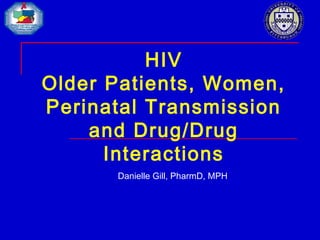 HIV
Older Patients, Women,
Perinatal Transmission
and Drug/Drug
Interactions
Danielle Gill, PharmD, MPH
 