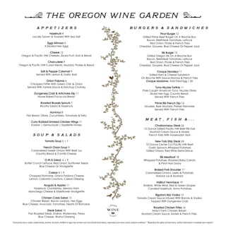 “Consuming raw or under-cooked meats, poultry, sea-food, shellfish or eggs may increase your risk of food-borne illness, especially if you have certain medical conditions” “Regarding the safety of these items, written information is available upon request”
[ The Oregon Wine Garden ]
A p p e t I z e r s
Hazelnuts 4
Locally Grown & Toasted With Sea Salt
Eggs Mimosa 5
4 Deviled Hen Eggs
Cheese 12
Oregon & Pacific NW Cheeses, Sliced Fruit, Nuts & Bread
Charcuterie 9
Oregon & Pacific NW Cured Meats, Mustard, Pickles & Bread
Salt & Pepper Calamari 9
Served With Lemon & Garlic Aioli
Onion Pakoras 6
Chickpea Fritter With Green Chili & Onion
Served With Tartare Sauce & Ketchup Chutney
Dungeness Crab & Artichoke Dip 11
House Baked Focaccia Bread
Roasted Brussels Sprouts 7
Ricotta Salata & Hazelnuts
Hummus 8
Flat Bread, Olives, Cucumbers, Tomatoes & Feta
Curry Rubbed Smoked Chicken Wings 11
Korean | Kentuckyaki | Espelette Honey
s o u p & s a l a d s
Tomato Soup 5 | 7
French Onion Soup 9
Caramelized Sweet Onions With Beef Jus
Country Bread & Comté Cheese
O.W.G Salad 6 | 9
Butter Crunch Lettuce, Red Onion, Sunflower Seeds
Blue Cheese Or Vinaigrette
Caesar 6 | 9
Chopped Romaine, Grana Padano Cheese
Lemon, Ciabatta Croutons, Caesar Dressing
Arugula & Apples 11
Hazelnuts, Cranberries, Serrano Ham
Manchego Cheese & Elderflower Vinaigrette
Chicken Cobb Salad 13
Chicken Breast, Bacon Lardons, Hen Eggs
Blue Cheese, Avocado, Tomatoes, Hearts Of Romaine
Steak Salad 15
Pan Roasted Steak, Endive, Watercress, Pears
Blue Cheese, Walnut Dressing
b u r g e r s & S A N d w I c h e s
Pinot Burger 12
Grilled Prime Beef Burger On A Brioche Bun
Bacon, Beefsteak Tomatoes, Lettuce
Red Onion, Pickle & French Fries
Cheddar, Gruyere, Blue Cheese Or Pepper Jack
Elk Burger 15
Grilled Oregon Elk On A Brioche Bun
Bacon, Beefsteak Tomatoes, Lettuce
Red Onion, Pickle & French Fries
Cheddar, Gruyere, Blue Cheese Or Pepper Jack
Croque Monsieur 11
Grilled Ham & Cheese Sandwich
On Brioche With Sauce Mornay & French Fries
Croque Madame: Add Fried Egg 1.50
Tuna Niçoise Tartine 11
Pole-Caught American Tuna, Niçoise Olives
Sliced Hen Egg, Country Bread
Served With French Fries
Prime Rib French Dip 14
Gruyère, Beer Mustard, Pretzel Viennoise
Served With French Fries
m e a t , f I s h & . . .
Charbonneau Steak 26
12 Ounce Grilled Pacific NW Beef Rib Eye
Mustard Cream Sauce & Morels
French Fries With Horseradish Aioli
New York Strip Steak 24
10 Ounce Center Cut Pacific NW Beef
Garlic Spinach,Whipped Potatoes
Grilled Onions, Red Wine Demi-Glace
Elk Meatloaf 18
Whipped Potatoes, Roasted Baby Carrots
& Pinot Noir Gravy
Braised Pork Shoulder 17
Caramelized Onions, Leeks & Potatoes
Natural Jus & Mustard
Halibut Veronique 19
Shallots, White Wine, Red & Green Grapes
Candied Hazelnuts, Anna Potatoes
Rigatoni Alla Vodka 15
Tomato Cream Sauce Infused With Brandy & Vodka
Topped With Dungeness Crab
Roasted Chicken Frites 16
Mary's Farm Chicken Breast
Mustard Cream Sauce, Morels & French Fries
 