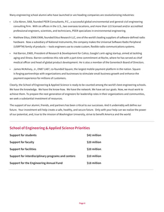 Page 8
Many engineering school alumni who have launched or are heading companies are revolutionizing industries:
•	 Lilia Abron, SI68, founded PEER Consultants, P.C., a successful global environmental and general civil engineering
consulting firm. With six offices in the U.S., two overseas locations, and more than 115 licensed and/or accredited
professional engineers, scientists, and technicians, PEER specializes in environmental engineering.
•	 Matthew Ettus, EN96 EN96, founded Ettus Research LLC, one of the world’s leading suppliers of software-defined radio
hardware. Now a subsidiary of National Instruments, the company makes the Universal Software Radio Peripheral
(USRPTM) family of products — tools engineers use to create custom, flexible radio communications systems.
•	 Hal Barron, EN85, President of Research & Development for Calico, Google’s anti-aging startup, aimed at tackling
aging and illness. Barron combines this role with a part-time commitment at Roche, where he has served as chief
medical officer and head of global product development. He is also a member of the Genentech Board of Directors.
•	 James McKelvey, Jr., EN87 LA87, co-founded Square, the largest mobile payment platform in the nation. Square
is forging partnerships with organizations and businesses to stimulate small business growth and enhance the
payment experience for millions of customers.
Clearly, the School of Engineering & Applied Science is ready to be counted among the world’s best engineering schools.
We have the knowledge. We have the know-how. We have the network. We have set our goals. Now, we must work to
achieve them. To prepare the next generation of engineers for leadership roles in their organizations and communities,
we seek a substantial investment of resources.
The support of our alumni, friends, and partners has been critical to our successes. And it undeniably will define our
future. Your investment will help create a safe, healthy, and secure future. Only with your help can we realize the power
of our potential, and, true to the mission of Washington University, strive to benefit America and the world.
School of Engineering & Applied Science Priorities
Support for students						$42 million		
Support for faculty 						$20 million
Support for facilities						$20 million
Support for interdisciplinary programs and centers		 $10 million
Support for the Engineering Annual Fund			 $18 million
 