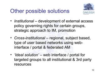 Institutional  – development of external access policy governing rights for certain groups, strategic approach to IM, promotion  Cross-institutional  – regional, subject based, type of user based networks using web-interface / portal & federated AM ‘ Ideal solution’  – web interface / portal for targeted groups to all institutional & 3rd party resources  Other possible solutions 