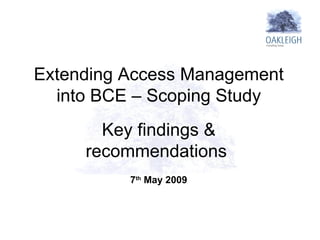 Extending Access Management into BCE – Scoping Study Key findings & recommendations  7 th  May 2009 