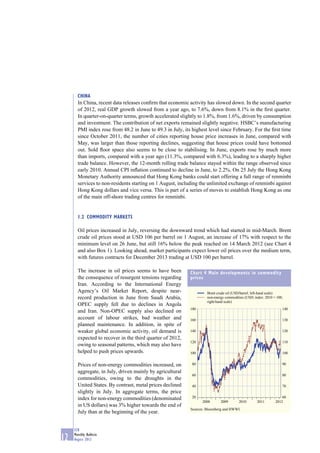 CHINA
       In China, recent data releases conﬁrm that economic activity has slowed down. In the second quarter
       of 2012, real GDP growth slowed from a year ago, to 7.6%, down from 8.1% in the ﬁrst quarter.
       In quarter-on-quarter terms, growth accelerated slightly to 1.8%, from 1.6%, driven by consumption
       and investment. The contribution of net exports remained slightly negative. HSBC’s manufacturing
       PMI index rose from 48.2 in June to 49.3 in July, its highest level since February. For the ﬁrst time
       since October 2011, the number of cities reporting house price increases in June, compared with
       May, was larger than those reporting declines, suggesting that house prices could have bottomed
       out. Sold ﬂoor space also seems to be close to stabilising. In June, exports rose by much more
       than imports, compared with a year ago (11.3%, compared with 6.3%), leading to a sharply higher
       trade balance. However, the 12-month rolling trade balance stayed within the range observed since
       early 2010. Annual CPI inﬂation continued to decline in June, to 2.2%. On 25 July the Hong Kong
       Monetary Authority announced that Hong Kong banks could start offering a full range of renminbi
       services to non-residents starting on 1 August, including the unlimited exchange of renminbi against
       Hong Kong dollars and vice versa. This is part of a series of moves to establish Hong Kong as one
       of the main off-shore trading centres for renminbi.


       1.2 COMMODITY MARKETS

       Oil prices increased in July, reversing the downward trend which had started in mid-March. Brent
       crude oil prices stood at USD 106 per barrel on 1 August, an increase of 17% with respect to the
       minimum level on 26 June, but still 16% below the peak reached on 14 March 2012 (see Chart 4
       and also Box 1). Looking ahead, market participants expect lower oil prices over the medium term,
       with futures contracts for December 2013 trading at USD 100 per barrel.

       The increase in oil prices seems to have been        Chart 4 Main developments in commodity
       the consequence of resurgent tensions regarding      prices
       Iran. According to the International Energy
       Agency’s Oil Market Report, despite near-                     Brent crude oil (USD/barrel; left-hand scale)
       record production in June from Saudi Arabia,                  non-energy commodities (USD; index: 2010 = 100;
                                                                     right-hand scale)
       OPEC supply fell due to declines in Angola
                                                            180                                                    140
       and Iran. Non-OPEC supply also declined on
       account of labour strikes, bad weather and           160                                                    130
       planned maintenance. In addition, in spite of
       weaker global economic activity, oil demand is       140                                                    120
       expected to recover in the third quarter of 2012,
                                                            120                                                    110
       owing to seasonal patterns, which may also have
       helped to push prices upwards.                       100                                                    100


       Prices of non-energy commodities increased, on        80                                                    90

       aggregate, in July, driven mainly by agricultural
                                                             60                                                    80
       commodities, owing to the droughts in the
       United States. By contrast, metal prices declined     40                                                    70
       slightly in July. In aggregate terms, the price
       index for non-energy commodities (denominated         20                                                    60
                                                                  2008       2009       2010        2011       2012
       in US dollars) was 3% higher towards the end of
                                                            Sources: Bloomberg and HWWI.
       July than at the beginning of the year.


     ECB
     Monthly Bulletin
12   August 2012
 