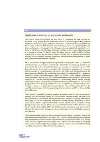Box

         TOWARDS A NEW EU FRAMEWORK FOR BANK RECOVERY AND RESOLUTION

         The ﬁnancial crisis has highlighted the need for an EU framework for bank recovery and
         resolution, ideally based on the new international standard on resolution regimes (Key Attributes
         of Effective Resolution Regimes for Financial Institutions), published by the Financial Stability
         Board (FSB) in October 2011. The new framework should pursue two equally important and
         interrelated objectives: i) reducing the risks of taxpayers by ensuring that banks can be allowed to
         fail in an orderly way; and ii) breaking the link between banks and sovereigns which has created
         a vicious circle in some EU Member States. To satisfy these two goals, the EU’s resolution
         regime needs to ensure that the ﬁnancial industry bears the costs of resolution by means of a
         credible, efﬁcient resolution ﬁnancing arrangement, using resolution tools that allow for losses
         to be imposed on shareholders and creditors.

         On 6 June 2012 the European Commission presented its proposal for a new EU framework
         on bank recovery and resolution, which includes elements for prevention (e.g. resolution and
         recovery plans) as well as for early intervention and resolution. In accordance with the FSB’s
         Key Attributes, the Commission’s proposal provides the resolution authorities with a common
         toolkit, consisting of a series of powers and tools (i.e. the bridge bank, the sale of business, the
         asset separation and bail-in) that would allow them to deal with banks in difﬁculty – as a going
         concern (i.e. through bail-in) or as a gone concern (i.e. through a bridge bank or a combination
         of resolution tools). The directive also introduces a European system of ﬁnancing arrangements
         composed of: i) national ﬁnancing arrangements; ii) the borrowing between national ﬁnancing
         arrangements; and (iii) the mutualisation of national ﬁnancing arrangements in the case of a
         group resolution. Such ﬁnancing arrangements would be supported by contributions from banks,
         so that in a period of no longer than ten years after the entry into force of the directive, the
         available ﬁnancial means of the ﬁnancing arrangements amount to at least 1% of the value of the
         covered deposits.

         The European Commission’s proposal represents a signiﬁcant step forward from the current
         situation, in which national regimes lack the necessary resolution powers and there is an
         insufﬁcient level of harmonisation. The initiative to create a common EU language for resolution
         that is very close to the international standard will not only facilitate the handling of future
         crises, but also improve cooperation between the relevant authorities across jurisdictions. A key
         priority, therefore, for the near future is the consistent implementation of the directive among
         the EU Member States and the FSB’s Key Attributes at the international level. However, how
         all this will work in practice for large cross-border banks in the EU’s Single Market remains an
         open question.

         The ﬁnancial crisis has highlighted the complexity of resolution for the cross-border systemically
         important ﬁnancial institutions. In this respect, the EU needs to make further progress towards a
         truly integrated resolution regime that adequately reﬂects the cross-border nature of its banking
         sector. Such an integrated resolution regime would enhance market discipline by mitigating
         moral hazard, maintain stability by ensuring the continuity of basic services of institutions being
         wound up, allocate losses efﬁciently and protect taxpayers.




     ECB
     Monthly Bulletin
74   August 2012
 