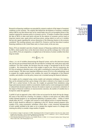 ARTICLES

Research on ﬁnancing conditions was preceded by extensive analysis of the impact of monetary                                                         Assessing the financing
                                                                                                                                                          conditions for the
conditions on the economy. The original idea behind the development of monetary conditions                                                                 euro area private
indices (MCIs) was that interest rates set by central banks may give an incomplete picture of the                                                          sector during the
impulses imparted by monetary policy to economic activity. A number of authors later extended                                                          sovereign debt crisis
the idea of MCIs to other asset prices relevant for the analysis of economic activity (such as
long-term interest rates, equity prices and house prices, among others) as well as to variables
that provide signals regarding the various dimensions of the ﬁnancing situation in the economy
considered. The resulting measures were called FCIs. Extensive work has been done to analyse
ﬁnancing conditions in the United States and, to a lesser extent, in the euro area.

Hence, FCIs are intended to provide a broader measure of ﬁnancing conditions than is provided
by MCIs, which usually focus on the short-term interest rate and the exchange rate. In the same
way as MCIs, FCIs are computed as a weighted sum of deviations of certain variables from their
long-run trends:
                                                              p
                                                    FCIt = Σ ai (xi,t − xi)
                                                                       ⎯                                                           (1)
                                                             i =1


where xi is a set of variables characterising the ﬁnancial system, such as the short-term interest
rate, the ten-year government bond yield, the real effective exchange rate, stock prices and credit
conditions.2 For each variable, the deviation from the average is incorporated in the FCI with
a weight ai . By construction, the sum of the weights is equal to one. Also by construction, the
FCI has no meaning in absolute terms, as the index is normalised at some period. FCIs differ in
several respects. The three most important differences across FCIs lie in the methodology used
to compute the weights attached to the variables, the control for endogeneity of the ﬁnancial
variables, and whether or not the policy interest rate is included among the ﬁnancial indicators.

The weights can be computed using various models and estimation techniques. For instance,
they can be estimated such that a given change in the index is indicative of an impact on overall
GDP over a certain horizon. In this case, the weights are generated from simulations using
large-scale macroeconomic models or econometric models (such as vector autoregression models
or reduced-form demand equations). Because the analysis requires an econometric estimation of
the impact of ﬁnancial conditions on macroeconomic outcomes, the number of variables has to
be kept low under this approach.3

A pitfall of such an approach is that, while it does not account for the shock driving the change,
the source of the shock has a bearing. For instance, a decline in stock prices can reﬂect either
weaker demand prospects or an unexpected tightening of monetary policy – neither of which
should affect the FCI – or higher risk aversion or more difﬁcult access to external ﬁnancing –
both of which should be reﬂected in a tightening in the FCI. Recent research proposes more
complex FCIs, using econometric techniques which allow a more structural decomposition
of each variable included in the index so as to interpret the original source of a change while
retaining the ability to consider a large number of signals.

2 See Guichard, S., Haugh, D. and Turner, D. (2009), “Quantifying the Effect of Financial Conditions in the Euro Area, Japan, United
  Kingdom and United States”, OECD Economics Department Working Papers, No 677; or Matheson, T. (2011), “Financial Conditions
  Indexes for the United States and Euro Area”, IMF Working Paper No 11/93.
3 For an illustration based on the US economy, see, for instance, Swiston, A. (2008), “A U.S. Financial Conditions Index: Putting Credit
  Where Credit is Due”, IMF Working Paper No 164.




                                                                                                                                         ECB
                                                                                                                             Monthly Bulletin
                                                                                                                                August 2012     81
 