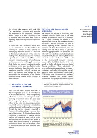 ARTICLES
the rollover risks associated with bank debt.        THE COST OF BANK FINANCING AND RISK                                                  Assessing the financing
The non-standard measures also comprise              DISCRIMINATION                                                                            conditions for the
the broadening of the Eurosystem’s collateral        As regards the pricing of corporate loans,                                                 euro area private
                                                                                                                                                sector during the
policy. Changes in an asset’s eligibility for use    composite euro area lending rates for NFCs had                                         sovereign debt crisis
as collateral have alleviated some concerns          steadily increased from mid-2010 to the end of
regarding the reﬁnancing of relatively illiquid      2011, largely reﬂecting the impact of the
assets.                                              sovereign debt crisis on benchmark interest rates
                                                     and banks’ funding conditions, as well as
In most euro area economies, banks have              markets’ repricing of risks. It was not until the
so far continued to provide credit to the            beginning of 2012 that composite euro area
economy in a context of weak demand, and             lending rates for NFCs started to gradually
deleveraging pressures have led to a reduction       decline in aggregate terms. This reduction in loan
in the international exposure of the euro area       rates followed a decline in market interest rates
banking sector. Nevertheless, in some countries,     and, particularly, the cuts in the key ECB interest
especially those with an EU/IMF ﬁnancial             rates in November and December 2011, as well
assistance programme, access to bank ﬁnancing        as the non-standard monetary measures
has been hampered by credit supply constraints.      announced by the ECB in October 2011 which
Risks for the real economy remain acute, as the      aimed at further alleviating euro area banks’
environment for the euro area banking sector         funding conditions. These adjustments of
remains challenging. Indeed, recently, renewed       aggregate bank retail rates to changes in monetary
uncertainty regarding political reactions and        policy rates are broadly in line with the generally
worse than expected data releases has been           somewhat lagged pass-through of changes in key
accompanied by a worsening of the funding            ECB interest rates, which hinges on a number of
conditions of the banking sector, especially in      structural, ﬁnancial and cyclical factors.5
some countries.                                      Nonetheless, the aggregate decline in corporate

                                                     5       For further details, see the article entitled “Recent developments
4   THE FINANCING OF EURO AREA                               in the retail bank interest rate pass-through in the euro area”,
                                                             Monthly Bulletin, ECB, August 2009.
    NON-FINANCIAL CORPORATIONS

Since 2010 the impact on euro area NFCs of               Chart 7 Composite MFI interest rates on
the sovereign debt crisis and its intensiﬁcation         loans to NFCs across euro area countries
in the second half of 2011 have been primarily
                                                         (percentages per annum)
reﬂected in an increase in heterogeneity in the
ﬁnancing environment across the euro area.               8                                                                 8

This heterogeneity largely mirrors the divergent         7                                                                 7
effects of the crisis on domestic government             6                                                                 6
bond yields across the euro area which, in turn,         5                                                                 5
implies substantially different effects propagated       4                                                                 4
through the various channels discussed in
                                                         3                                                                 3
Section 2. Nonetheless, larger euro area ﬁrms
                                                         2                                                                 2
reacted increasingly ﬂexibly to changes in the
availability of bank loans, by tapping ﬁnancial          1                                                                 1

markets and drawing on trade credit to bridge            0                                                                 0
                                                             2003 2004 2005 2006 2007 2008 2009 2010 2011
potential ﬁnancing gaps. This section sets out in
greater detail the developments in the ﬁnancing          Sources: ECB and ECB calculations.
                                                         Notes: The composite rates are aggregated using outstanding
environment of euro area NFCs and the effects            amounts as weights. The latest observation is for May 2012. The
                                                         brown shaded area denotes the range and the blue shaded area
of the tensions emerging from sovereign bond             denotes the interquartile range. The dashed line refers to the euro
                                                         area average.
markets.

                                                                                                                              ECB
                                                                                                                  Monthly Bulletin
                                                                                                                     August 2012     87
 