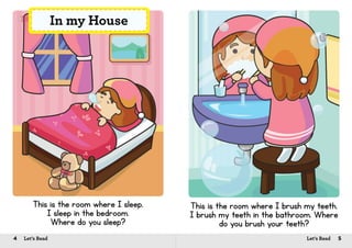 4 Let’s Read 5Let’s Read
This is the room where I sleep.
I sleep in the bedroom.
Where do you sleep?
In my House
This is the room where I brush my teeth.
I brush my teeth in the bathroom. Where
do you brush your teeth?
 