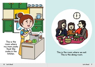 6 Let’s Read 7Let’s Read
This is the
room where
my mom cooks
food. She
cooks in the
kitchen.
This is the room where we eat.
This is the dining room.
 