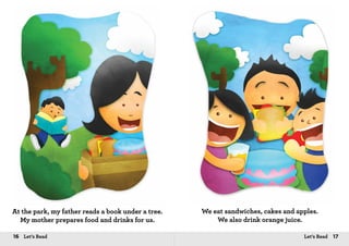 16 Let’s Read 17Let’s Read
At the park, my father reads a book under a tree.
My mother prepares food and drinks for us.
We eat sandwiches, cakes and apples.
We also drink orange juice.
 