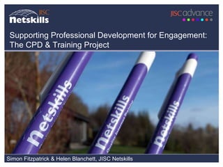 Simon Fitzpatrick & Helen Blanchett, JISC Netskills Supporting Professional Development for Engagement: The CPD & Training Project 