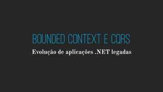 Bounded Context e CQRS
Evolução de aplicações .NET legadas
 