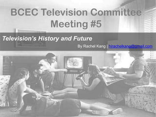 BCEC Television Committee
Meeting #5
Television’s History and Future
By Rachel Kang | hirachelkang@gmail.com
 