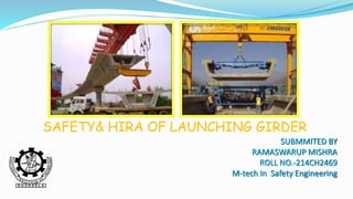 SAFETY& HIRA OF LAUNCHING GIRDER
SUBMMITED BY
RAMASWARUP MISHRA
ROLL NO.-214CH2469
M-tech In Safety Engineering
 