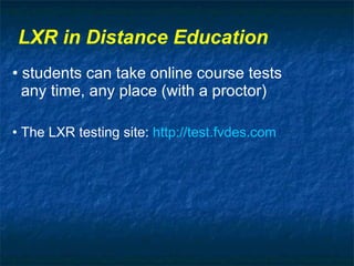 LXR in Distance Education •  students can take online course tests   any time, any place (with a proctor) •  The LXR testing site:  http://test.fvdes.com 