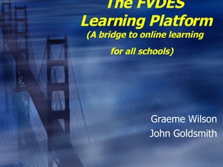 The FVDES  Learning Platform (A bridge to online learning  for all schools)   Graeme Wilson John Goldsmith 
