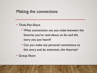 Making the connections
• Think-Pair-Share
• What connections can you make between the
theories you’ve read about, so far, and the
story you just heard?
• Can you make any personal connections to
this story and, by extension, the theories?
• Group Share
 